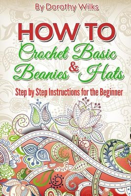 Crochet: How to Crochet Basic Beanies and Hats with Step by Step Instructions for the Beginner by Wilks, Dorothy