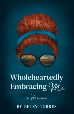 Wholeheartedly Embracing Me by Torres, Betsy