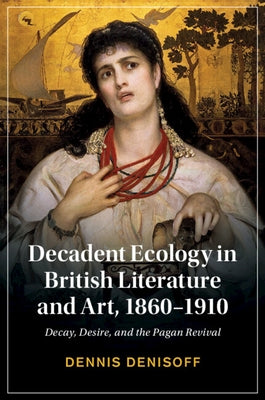 Decadent Ecology in British Literature and Art, 1860-1910 by Denisoff, Dennis