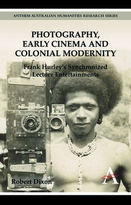 Photography, Early Cinema and Colonial Modernity: Frank Hurley's Synchronized Lecture Entertainments by Dixon, Robert