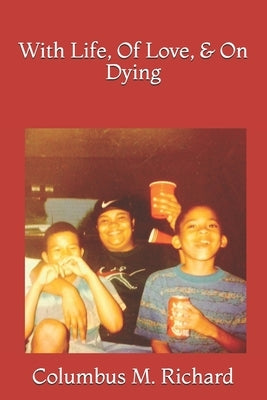 With Life, Of Love, & On Dying by Richard, Columbus M.