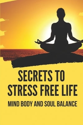 Secrets To Stress Free Life: Mind Body And Soul Balance: How To Live Stress Free by Weathersbee, Coreen