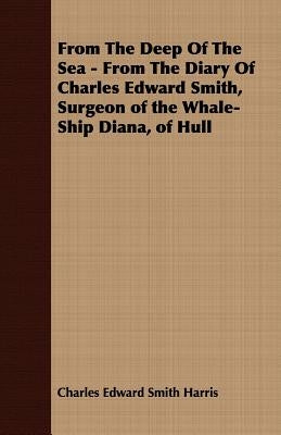 From the Deep of the Sea - From the Diary of Charles Edward Smith, Surgeon of the Whale-Ship Diana, of Hull by Harris, Charles Edward Smith
