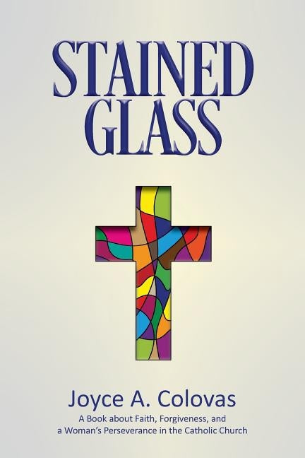 Stained Glass: A Book about Faith, Forgiveness, and a Woman's Perseverance in the Catholic Church by Colovas, Joyce a.