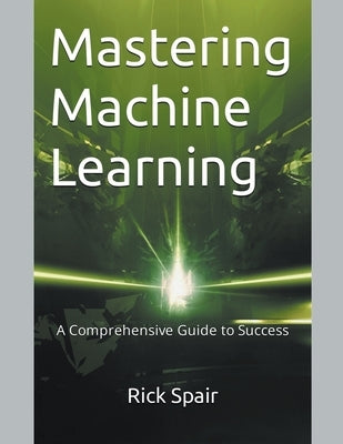 Mastering Machine Learning: A Comprehensive Guide to Success by Spair, Rick