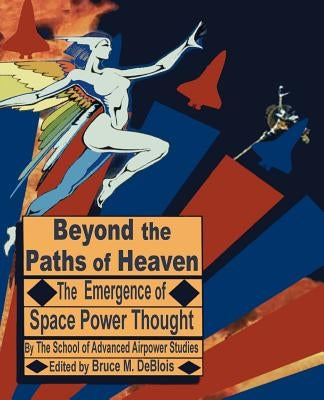 Beyond the Paths of Heaven: The Emergence of Space Power Thought by The School of Advanced Airpower Studies