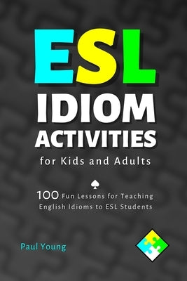 ESL Idiom Activities for Kids and Adults: 100 Fun Lessons for Teaching English Idioms to ESL Students by Young, Paul