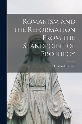 Romanism and the Reformation From the Standpoint of Prophecy [microform] by Guinness, H. Grattan (Henry Grattan)