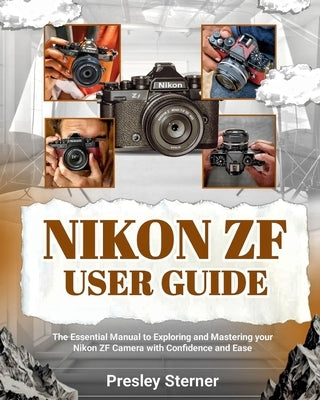 Nikon Zf User Guide: The Essential Manual to Exploring and Mastering your Nikon ZF Camera with Confidence and Ease by Sterner, Presley