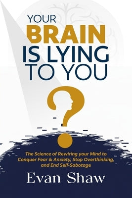 Your Brain Is Lying To You: The Science of Rewiring Your Mind to Stop Overthinking, Conquer Fear, and End Self-Sabotage by Shaw, Evan
