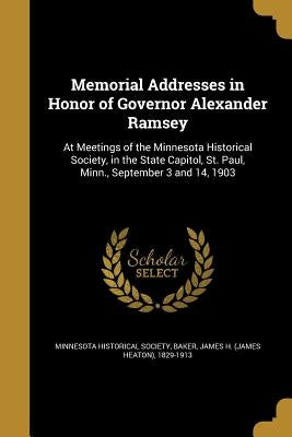 Memorial Addresses in Honor of Governor Alexander Ramsey: At Meetings of the Minnesota Historical Society, in the State Capitol, St. Paul, Minn., Sept by Minnesota Historical Society