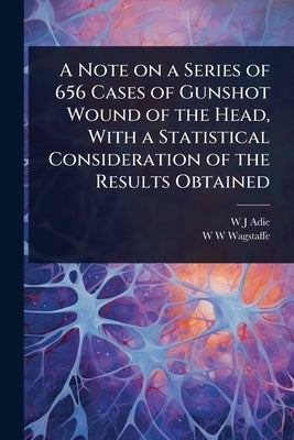 A Note on a Series of 656 Cases of Gunshot Wound of the Head, With a Statistical Consideration of the Results Obtained by Adie, W. J.