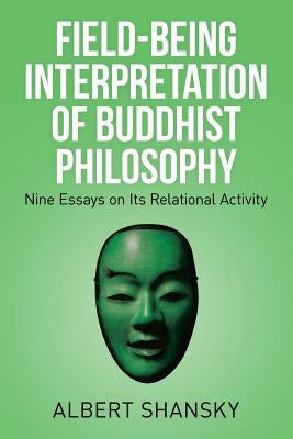 Field-Being Interpretation of Buddhist Philosophy: Nine Essays on Its Relational Activity by Shansky, Albert