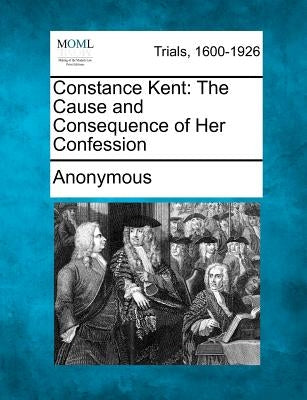 Constance Kent: The Cause and Consequence of Her Confession by Anonymous