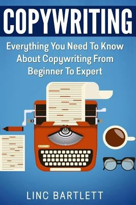 Copywriting: Everything You Need To Know About Copywriting From Beginner To Expert by Bartlett, Linc