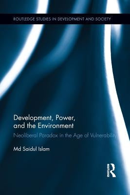 Development, Power, and the Environment: Neoliberal Paradox in the Age of Vulnerability by Islam, MD Saidul