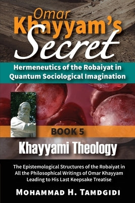 Omar Khayyam's Secret: Hermeneutics of the Robaiyat in Quantum Sociological Imagination: Book 5: Khayyami Theology: The Epistemological Struc by Tamdgidi, Mohammad H.
