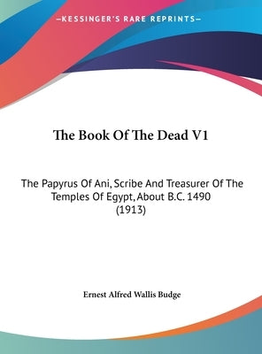 The Book Of The Dead V1: The Papyrus Of Ani, Scribe And Treasurer Of The Temples Of Egypt, About B.C. 1490 (1913) by Budge, Ernest Alfred Wallis