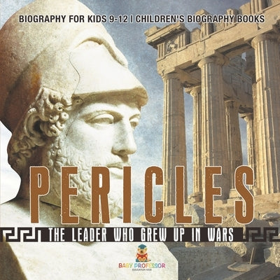 Pericles: The Leader Who Grew Up in Wars - Biography for Kids 9-12 Children's Biography Books by Baby Professor