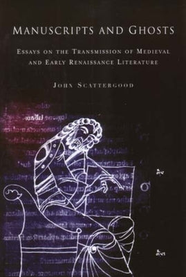 Manuscripts and Ghosts: Essays on the Transmission of Medieval and Early Renaissance Literature by Scattergood, John