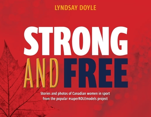 Strong and Free: Stories and photos of Canadian women in sport from the popular #superROLEmodels project by Doyle, Lyndsay