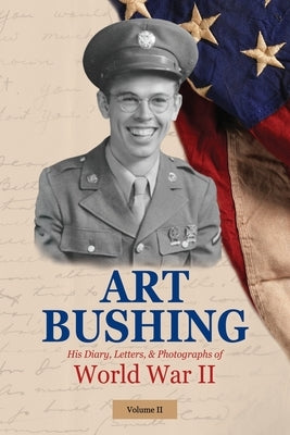 Art Bushing: His Diary, Letters, & Photographs of World War II by Bushing, Arthur (art) Story