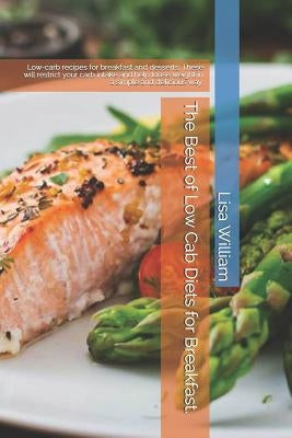 The Best of Low Carb Diets for Breakfast.: Low-Carb Recipes for Breakfast and Desserts. These Will Restrict Your Carb Intake and Help Loose Weight in by William, Lisa