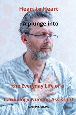 Heart to Heart: A plunge into the Everyday Life of a Cardiology Nursing Assistant by Sterling, Martin