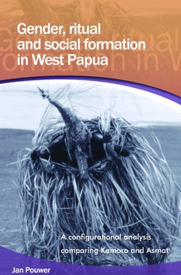 Gender, Ritual and Social Formation in West Papua: A Configurational Analysis Comparing Kamoro and Asmat by Pouwer, Jan