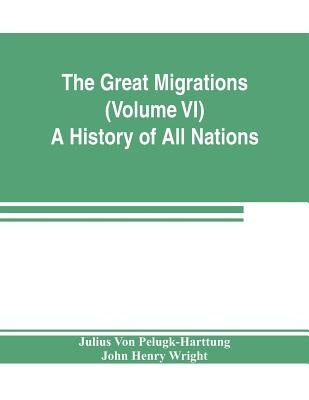 The Great Migrations (Volume VI) A History of All Nations by Von Pelugk-Harttung, Julius