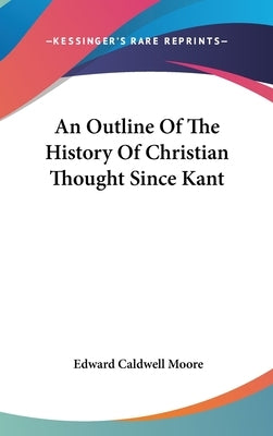An Outline Of The History Of Christian Thought Since Kant by Moore, Edward Caldwell