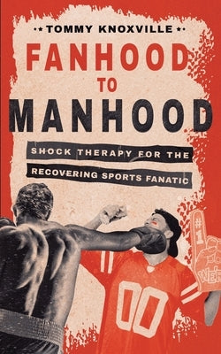 Fanhood to Manhood: Shock Therapy for the Recovering Sports Fanatic by Knoxville, Tommy