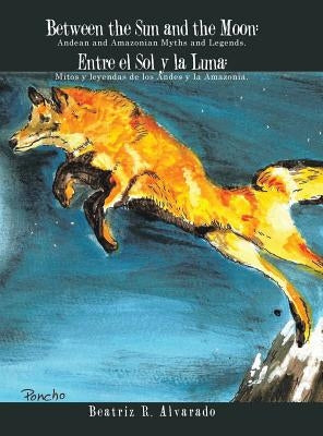 Between the Sun and the Moon: Andean and Amazonian Myths and Legends.: Entre el Sol y la Luna: Mitos y leyendas de los Andes y la Amazonia. by Alvarado, Beatriz R.