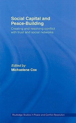 Social Capital and Peace-Building: Creating and Resolving Conflict with Trust and Social Networks by Cox, Michaelene