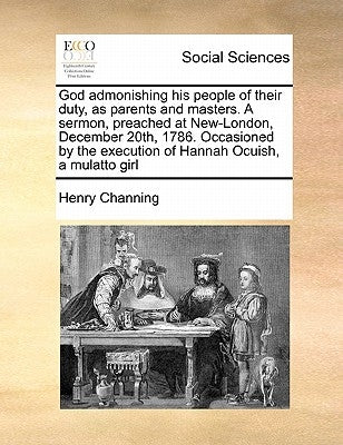 God Admonishing His People of Their Duty, as Parents and Masters. a Sermon, Preached at New-London, December 20th, 1786. Occasioned by the Execution o by Channing, Henry