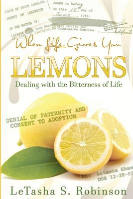 When Life Gives you Lemons: Dealing with the Bitterness of Life by Robinson, Letasha S.