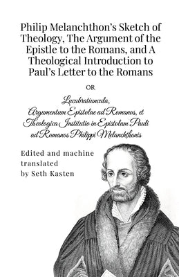 Philip Melanchthon's Sketch of Theology, The Argument of the Epistle to the Romans, and A Theological Introduction to Paul's Letter to the Romans by Melanchthon, Philip