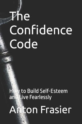 The Confidence Code: How to Build Self-Esteem and Live Fearlessly by Frasier, Anton