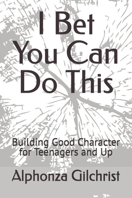 I Bet You Can Do This: Building Good Character for Teenagers and Up by Gilchrist, Alphonza R.