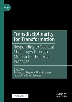 Transdisciplinarity for Transformation: Responding to Societal Challenges Through Multi-Actor, Reflexive Practices by Regeer, Barbara J.