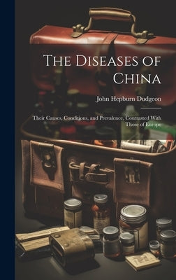 The Diseases of China: Their Causes, Conditions, and Prevalence, Contrasted With Those of Europe by Dudgeon, John Hepburn