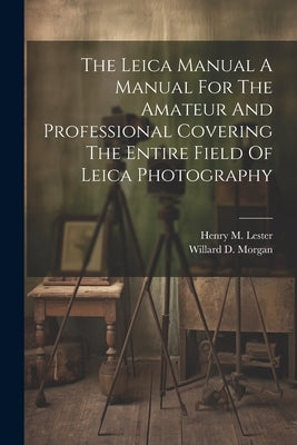 The Leica Manual A Manual For The Amateur And Professional Covering The Entire Field Of Leica Photography by Morgan, Willard D.