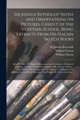 Sir Joshua Reynolds' Notes and Observations on Pictures, Chiefly of the Venetian School, Being Extracts From His Italian Sketch Books; Also, The Rev. by Reynolds, Joshua