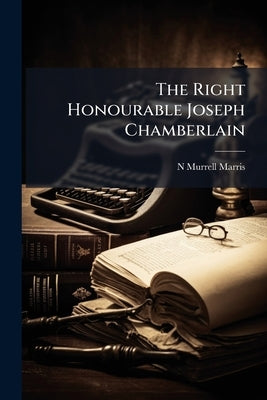 The Right Honourable Joseph Chamberlain: The man and The Statement by Marris, N. Murrell