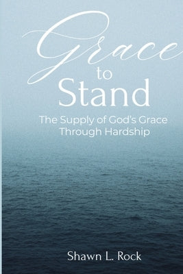 Grace to Stand: The Supply of God's Grace Through Hardship: The Supply of by Rock, Shawn L.