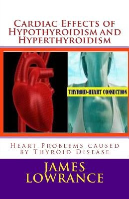 Cardiac Effects of Hypothyroidism and Hyperthyroidism: Heart Problems caused by Thyroid Disease by Lowrance, James M.