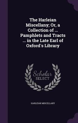 The Harleian Miscellany; Or, a Collection of ... Pamphlets and Tracts ... in the Late Earl of Oxford's Library by Miscellany, Harleian