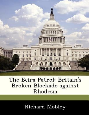 The Beira Patrol: Britain's Broken Blockade Against Rhodesia by Mobley, Richard