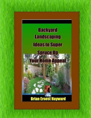 Backyard Landscaping Ideas To Super Spruce Up Your Home Appeal by Hayward, Brian Ernest
