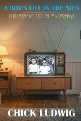 A Boy's Life in the 50's: Growing Up in Florida by Ludwig, Chick